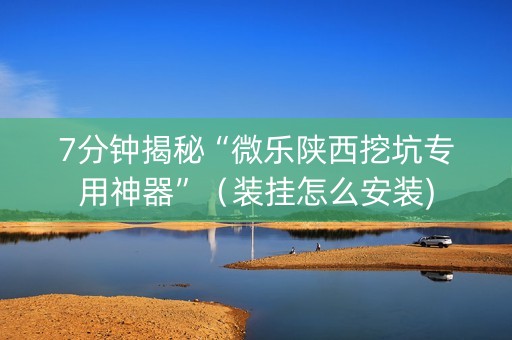 7分钟揭秘“微乐陕西挖坑专用神器”（装挂怎么安装)