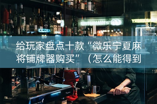 给玩家盘点十款“微乐宁夏麻将铺牌器购买”（怎么能得到好牌)