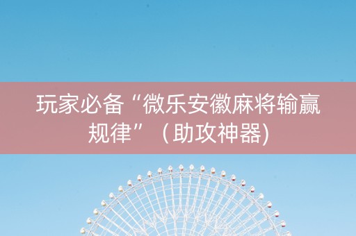 玩家必备“微乐安徽麻将输赢规律”（助攻神器)