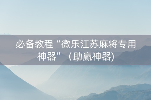 必备教程“微乐江苏麻将专用神器”（助赢神器)