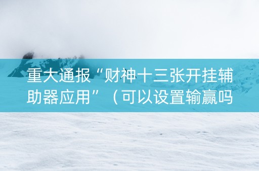 重大通报“财神十三张开挂辅助器应用”（可以设置输赢吗)