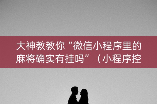 大神教教你“微信小程序里的麻将确实有挂吗”（小程序控牌器)