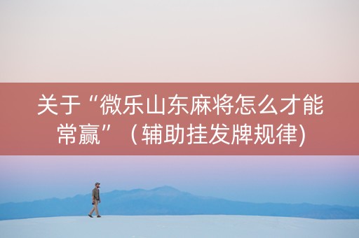 关于“微乐山东麻将怎么才能常赢”（辅助挂发牌规律)