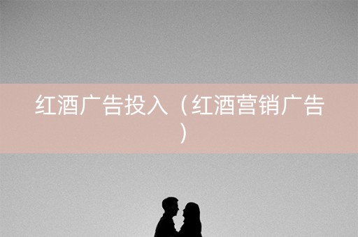 红酒广告投入（红酒营销广告）