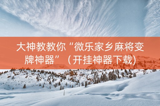 大神教教你“微乐家乡麻将变牌神器”（开挂神器下载)