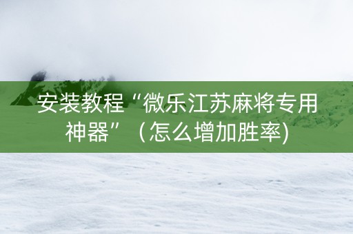 安装教程“微乐江苏麻将专用神器”（怎么增加胜率)