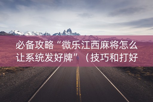 必备攻略“微乐江西麻将怎么让系统发好牌”（技巧和打好牌方法)