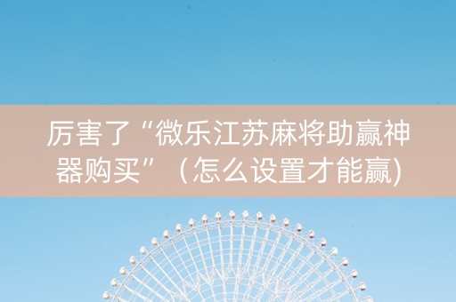 厉害了“微乐江苏麻将助赢神器购买”（怎么设置才能赢)