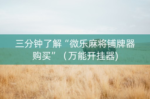 三分钟了解“微乐麻将铺牌器购买”（万能开挂器)