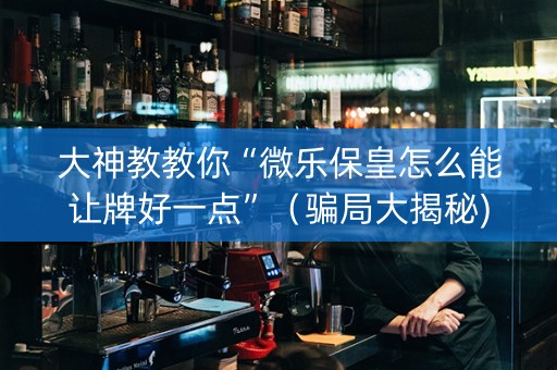 大神教教你“微乐保皇怎么能让牌好一点”（骗局大揭秘)