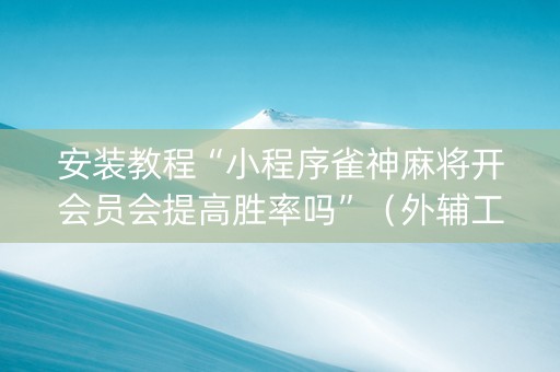 安装教程“小程序雀神麻将开会员会提高胜率吗”（外辅工具)