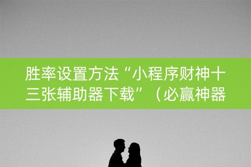 胜率设置方法“小程序财神十三张辅助器下载”（必赢神器免费安装)
