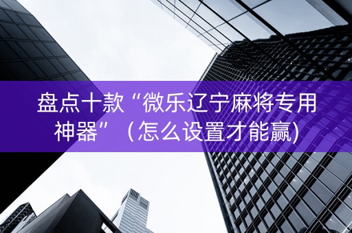 盘点十款“微乐辽宁麻将专用神器”（怎么设置才能赢)