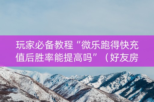 玩家必备教程“微乐跑得快充值后胜率能提高吗”（好友房怎么才能赢)