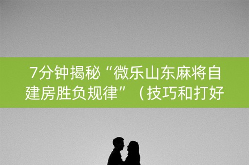 7分钟揭秘“微乐山东麻将自建房胜负规律”（技巧和打好牌方法)