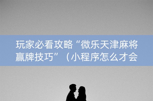 玩家必看攻略“微乐天津麻将赢牌技巧”（小程序怎么才会赢)