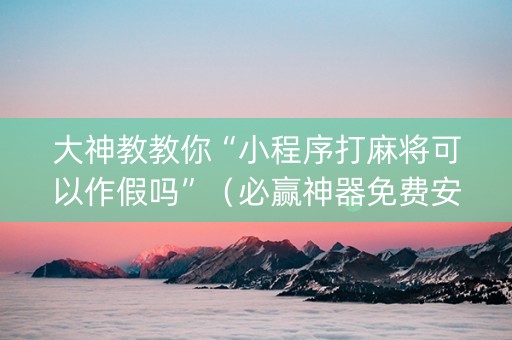 大神教教你“小程序打麻将可以作假吗”（必赢神器免费安装)