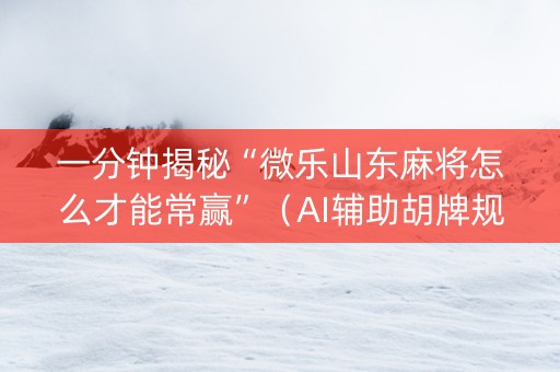 一分钟揭秘“微乐山东麻将怎么才能常赢”（AI辅助胡牌规则)