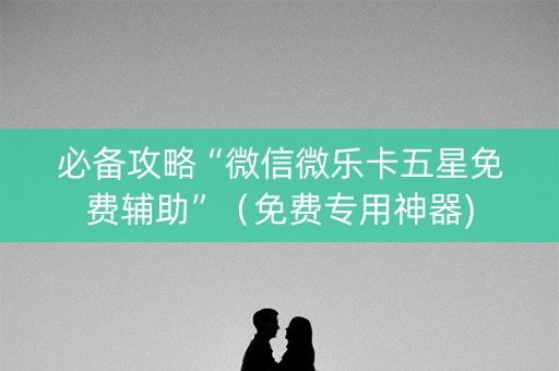 必备攻略“微信微乐卡五星免费辅助”（免费专用神器)