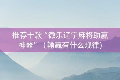 推荐十款“微乐辽宁麻将助赢神器”（输赢有什么规律)