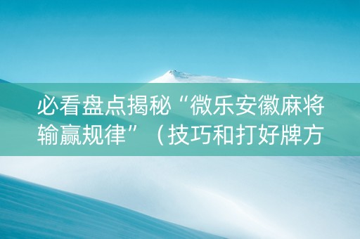 必看盘点揭秘“微乐安徽麻将输赢规律”（技巧和打好牌方法)