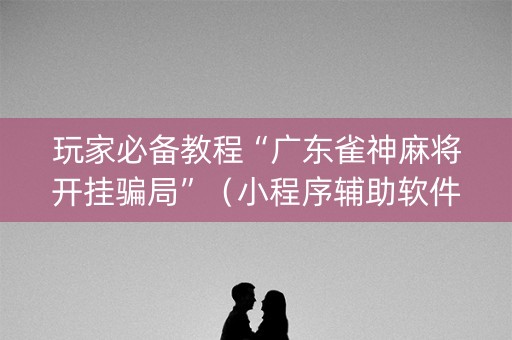 玩家必备教程“广东雀神麻将开挂骗局”（小程序辅助软件)