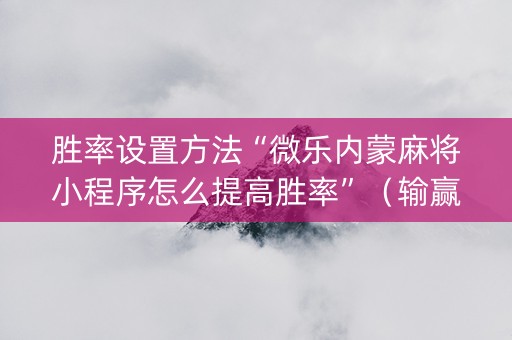 胜率设置方法“微乐内蒙麻将小程序怎么提高胜率”（输赢有什么规律)