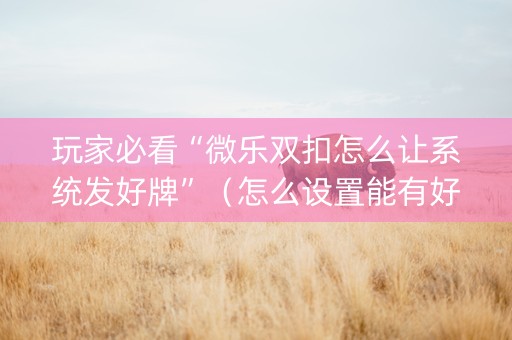 玩家必看“微乐双扣怎么让系统发好牌”（怎么设置能有好牌)