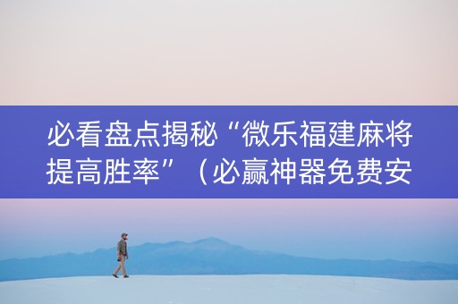 必看盘点揭秘“微乐福建麻将提高胜率”（必赢神器免费安装)