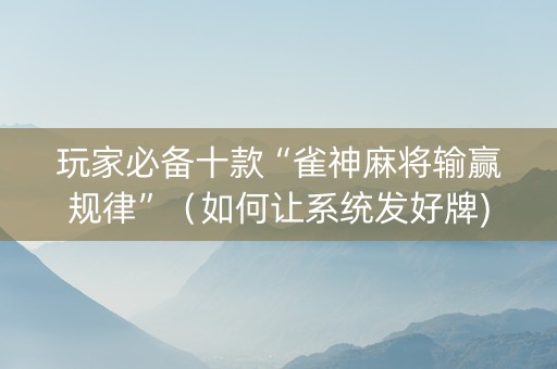 玩家必备十款“雀神麻将输赢规律”（如何让系统发好牌)