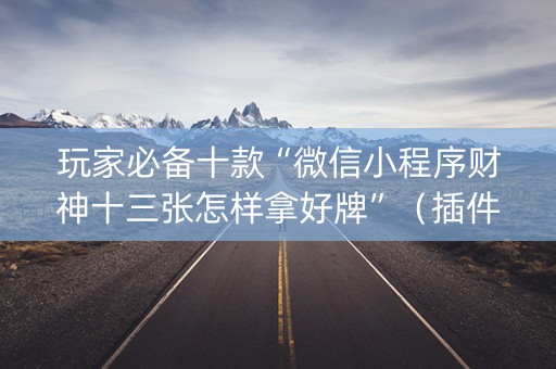 玩家必备十款“微信小程序财神十三张怎样拿好牌”（插件可信吗)