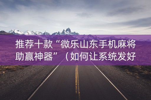 推荐十款“微乐山东手机麻将助赢神器”（如何让系统发好牌)