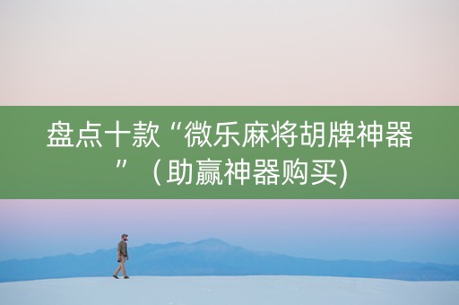 盘点十款“微乐麻将胡牌神器”（助赢神器购买)