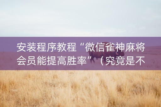 安装程序教程“微信雀神麻将会员能提高胜率”（究竟是不是有挂)