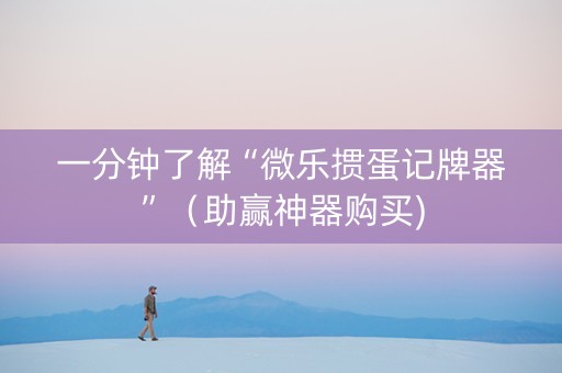一分钟了解“微乐掼蛋记牌器”（助赢神器购买)