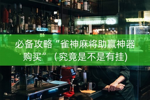 必备攻略“雀神麻将助赢神器购买”（究竟是不是有挂)