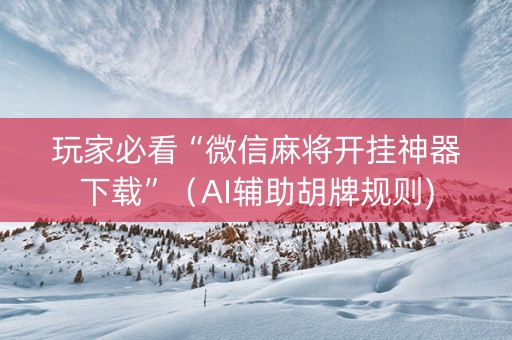 玩家必看“微信麻将开挂神器下载”（AI辅助胡牌规则)