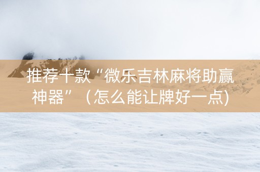 推荐十款“微乐吉林麻将助赢神器”（怎么能让牌好一点)