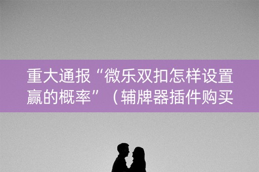 重大通报“微乐双扣怎样设置赢的概率”（辅牌器插件购买)