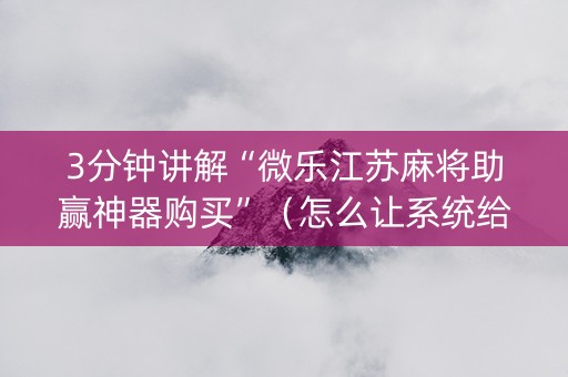 3分钟讲解“微乐江苏麻将助赢神器购买”（怎么让系统给你发好牌)