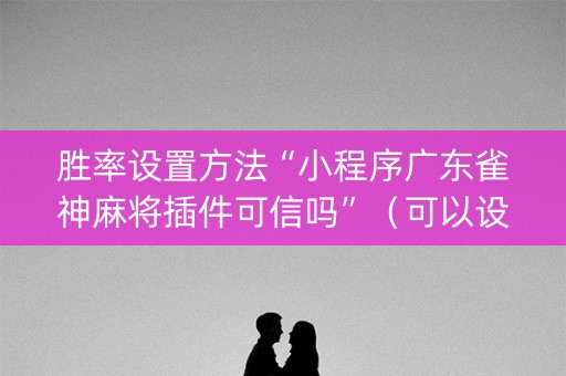 胜率设置方法“小程序广东雀神麻将插件可信吗”（可以设置输赢吗)