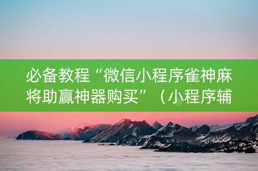 必备教程“微信小程序雀神麻将助赢神器购买”（小程序辅助软件)