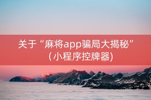 关于“麻将app骗局大揭秘”（小程序控牌器)