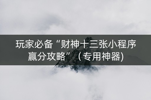 玩家必备“财神十三张小程序赢分攻略”（专用神器)