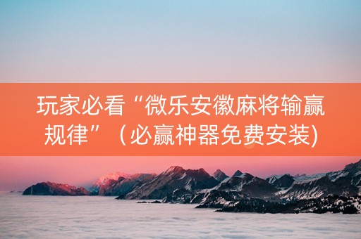 玩家必看“微乐安徽麻将输赢规律”（必赢神器免费安装)