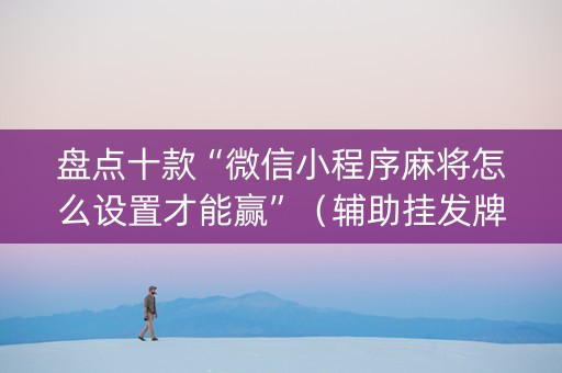 盘点十款“微信小程序麻将怎么设置才能赢”（辅助挂发牌规律)