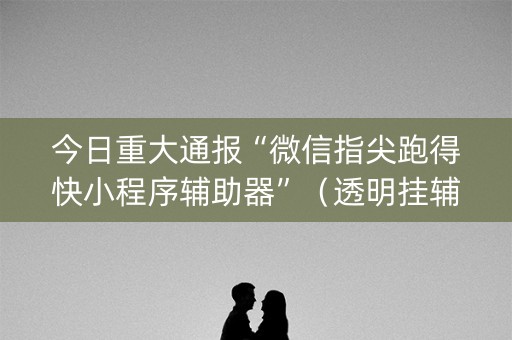 今日重大通报“微信指尖跑得快小程序辅助器”（透明挂辅助器)