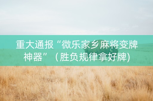 重大通报“微乐家乡麻将变牌神器”（胜负规律拿好牌)