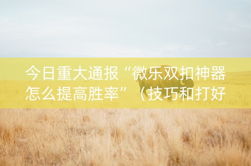 今日重大通报“微乐双扣神器怎么提高胜率”（技巧和打好牌方法)