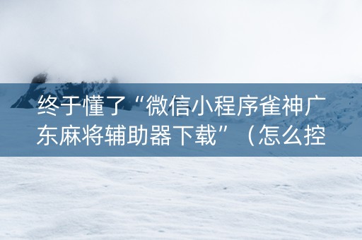 终于懂了“微信小程序雀神广东麻将辅助器下载”（怎么控制输赢)